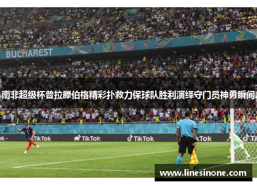 南非超级杯普拉滕伯格精彩扑救力保球队胜利演绎守门员神勇瞬间