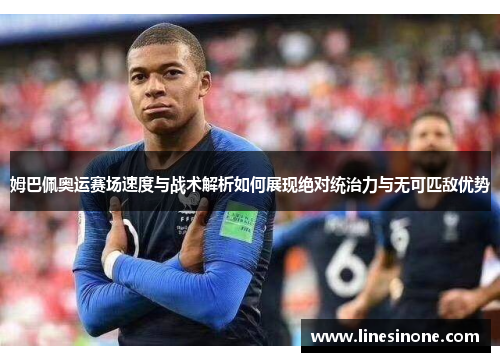 姆巴佩奥运赛场速度与战术解析如何展现绝对统治力与无可匹敌优势