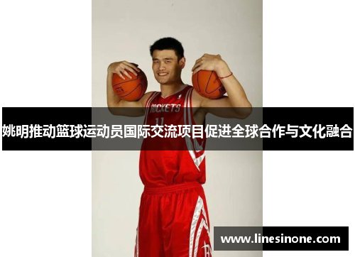 姚明推动篮球运动员国际交流项目促进全球合作与文化融合