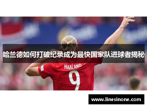 哈兰德如何打破纪录成为最快国家队进球者揭秘