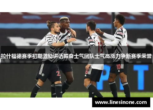 拉什福德赛季初期激励讲话振奋士气团队士气高涨力争新赛季荣誉