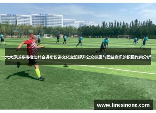 六大足球赛事推动社会进步促进文化交流提升公众健康与团结意识的积极作用分析