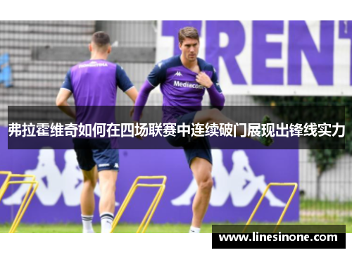 弗拉霍维奇如何在四场联赛中连续破门展现出锋线实力