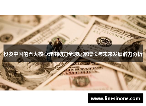 投资中国的五大核心理由助力全球财富增长与未来发展潜力分析