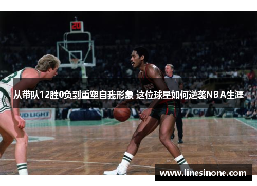 从带队12胜0负到重塑自我形象 这位球星如何逆袭NBA生涯