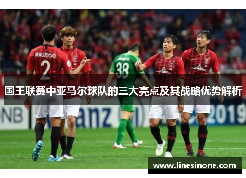 国王联赛中亚马尔球队的三大亮点及其战略优势解析