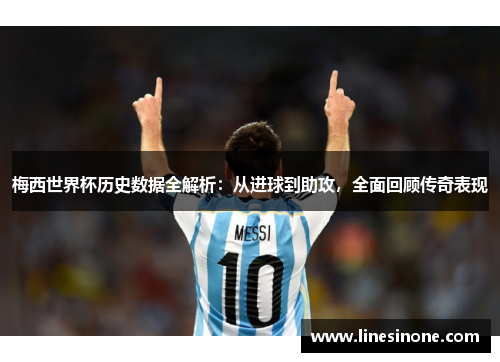 梅西世界杯历史数据全解析：从进球到助攻，全面回顾传奇表现