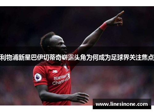 利物浦新星巴伊切蒂奇崭露头角为何成为足球界关注焦点