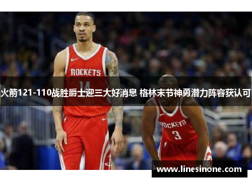 火箭121-110战胜爵士迎三大好消息 格林末节神勇潜力阵容获认可