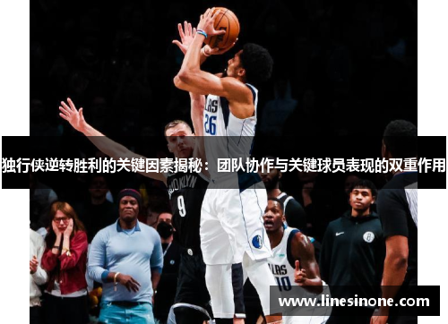 独行侠逆转胜利的关键因素揭秘：团队协作与关键球员表现的双重作用