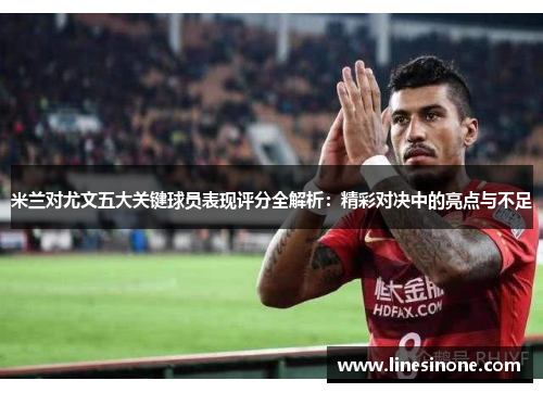 米兰对尤文五大关键球员表现评分全解析：精彩对决中的亮点与不足