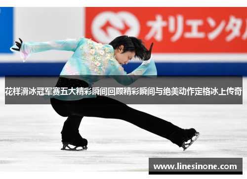 花样滑冰冠军赛五大精彩瞬间回顾精彩瞬间与绝美动作定格冰上传奇