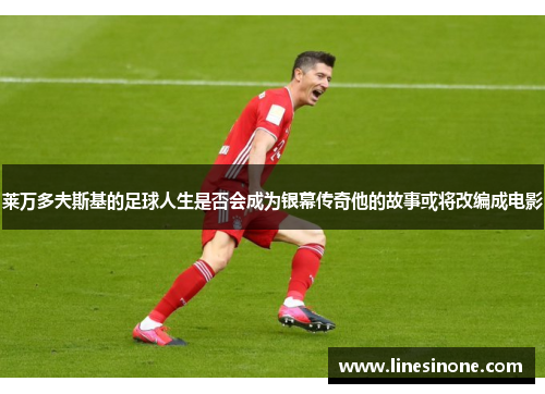 莱万多夫斯基的足球人生是否会成为银幕传奇他的故事或将改编成电影