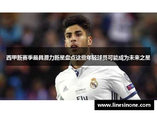 西甲新赛季最具潜力新星盘点这些年轻球员可能成为未来之星 西甲新赛季最具潜力新星盘点这些年轻球员可能成为未来之星