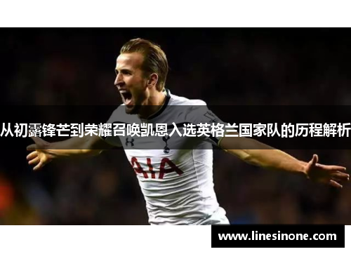 从初露锋芒到荣耀召唤凯恩入选英格兰国家队的历程解析 从初露锋芒到荣耀召唤凯恩入选英格兰国家队的历程解析