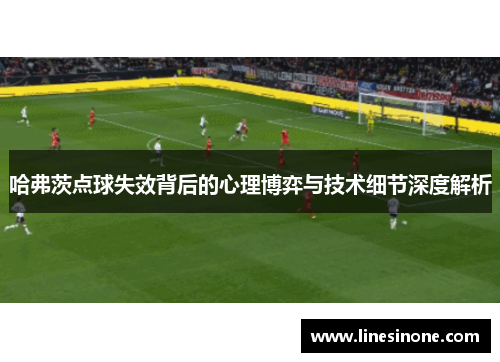 哈弗茨点球失效背后的心理博弈与技术细节深度解析 哈弗茨点球失效背后的心理博弈与技术细节深度解析