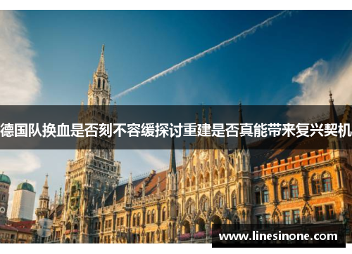 德国队换血是否刻不容缓探讨重建是否真能带来复兴契机