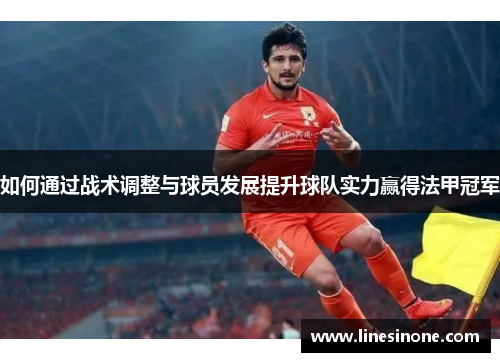如何通过战术调整与球员发展提升球队实力赢得法甲冠军 如何通过战术调整与球员发展提升球队实力赢得法甲冠军