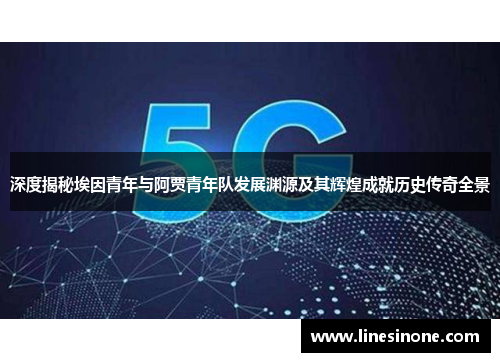 深度揭秘埃因青年与阿贾青年队发展渊源及其辉煌成就历史传奇全景 深度揭秘埃因青年与阿贾青年队发展渊源及其辉煌成就历史传奇全景