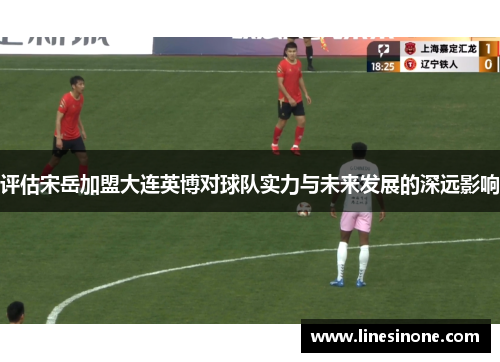评估宋岳加盟大连英博对球队实力与未来发展的深远影响