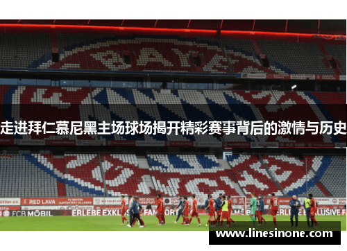 走进拜仁慕尼黑主场球场揭开精彩赛事背后的激情与历史