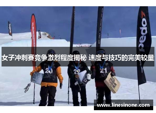 女子冲刺赛竞争激烈程度揭秘 速度与技巧的完美较量